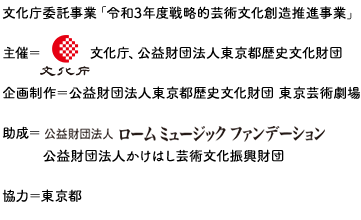 　文化庁委託事業「2019年度戦略的芸術文化創造推進事業」主催：文化庁、公益財団法人東京都歴史文化財団企画制作：東京芸術劇場（公益財団法人東京都歴史文化財団）助成：公益財団法人ロームミュージックファンデーション 機材協力：ボーズ合同会社 協力：サントリーホールディングス株式会社